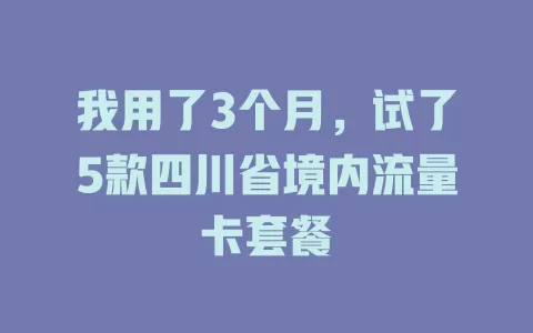 我用了3个月，试了5款四川省境内流量卡套餐