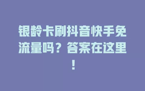 银龄卡刷抖音快手免流量吗？答案在这里！
