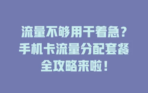 流量不够用干着急？手机卡流量分配套餐全攻略来啦！