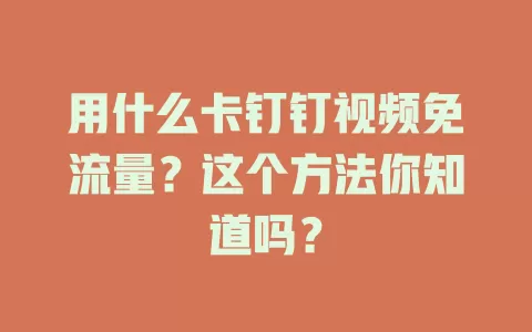 用什么卡钉钉视频免流量？这个方法你知道吗？