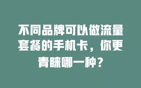 不同品牌可以做流量套餐的手机卡，你更青睐哪一种？