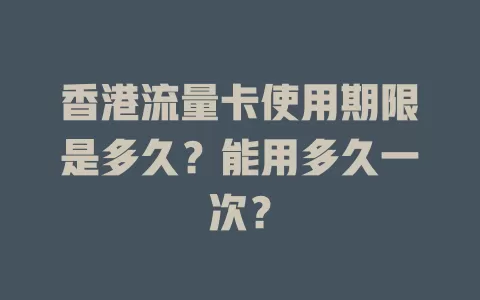 香港流量卡使用期限是多久？能用多久一次？
