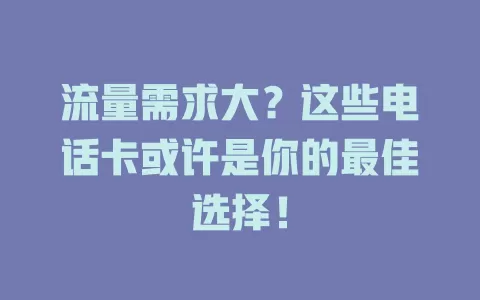 流量需求大？这些电话卡或许是你的最佳选择！