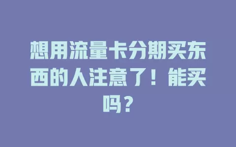 想用流量卡分期买东西的人注意了！能买吗？