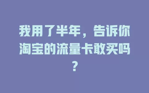 我用了半年，告诉你淘宝的流量卡敢买吗？