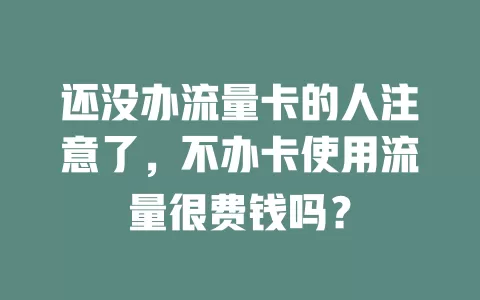 还没办流量卡的人注意了，不办卡使用流量很费钱吗？