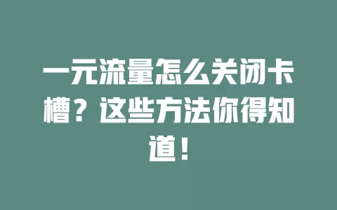 一元流量怎么关闭卡槽？这些方法你得知道！