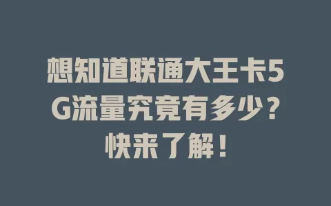 想知道联通大王卡5G流量究竟有多少？快来了解！