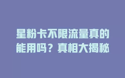 星粉卡不限流量真的能用吗？真相大揭秘