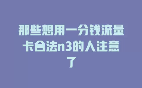 那些想用一分钱流量卡合法n3的人注意了