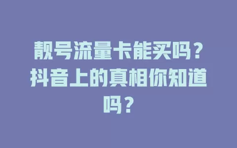 靓号流量卡能买吗？抖音上的真相你知道吗？
