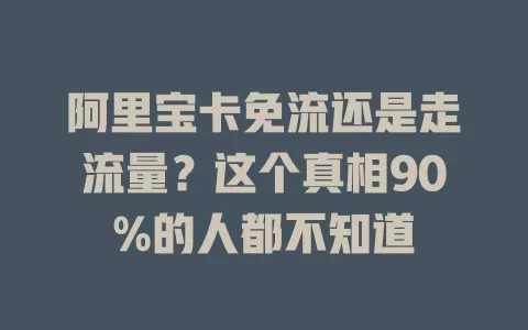 阿里宝卡免流还是走流量？这个真相90%的人都不知道