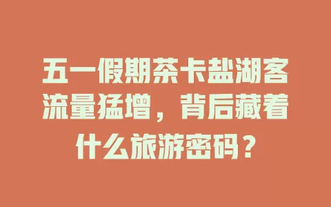 五一假期茶卡盐湖客流量猛增，背后藏着什么旅游密码？
