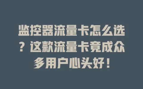 监控器流量卡怎么选？这款流量卡竟成众多用户心头好！