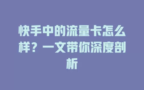 快手中的流量卡怎么样？一文带你深度剖析