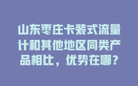 山东枣庄卡装式流量计和其他地区同类产品相比，优势在哪？