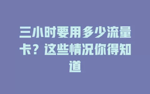 三小时要用多少流量卡？这些情况你得知道