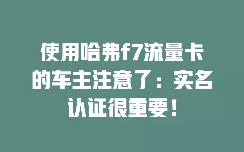 使用哈弗f7流量卡的车主注意了：实名认证很重要！
