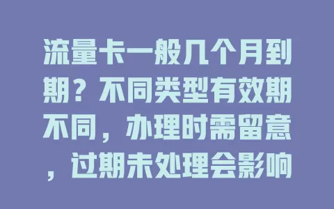 流量卡一般几个月到期？不同类型有效期不同，办理时需留意，过期未处理会影响使用，快来了解！