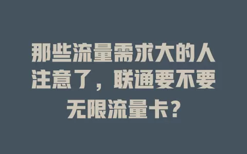 那些流量需求大的人注意了，联通要不要无限流量卡？