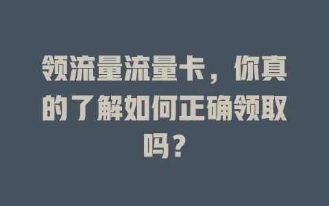 领流量流量卡，你真的了解如何正确领取吗？