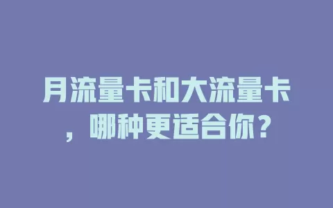 月流量卡和大流量卡，哪种更适合你？
