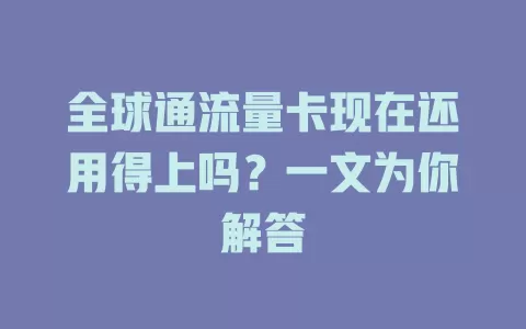 全球通流量卡现在还用得上吗？一文为你解答