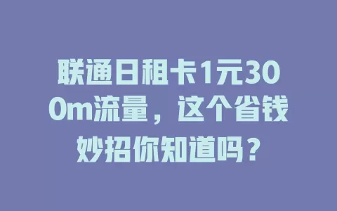 联通日租卡1元300m流量，这个省钱妙招你知道吗？