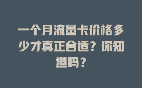 一个月流量卡价格多少才真正合适？你知道吗？