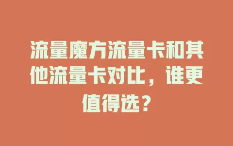 流量魔方流量卡和其他流量卡对比，谁更值得选？