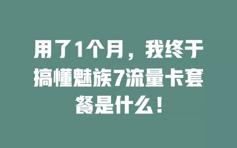 用了1个月，我终于搞懂魅族7流量卡套餐是什么！