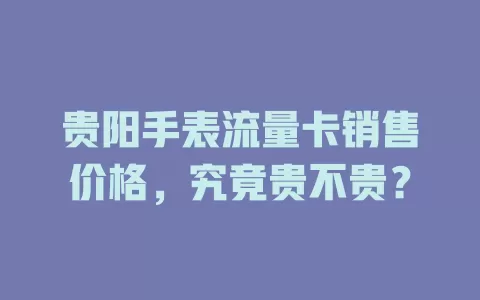 贵阳手表流量卡销售价格，究竟贵不贵？
