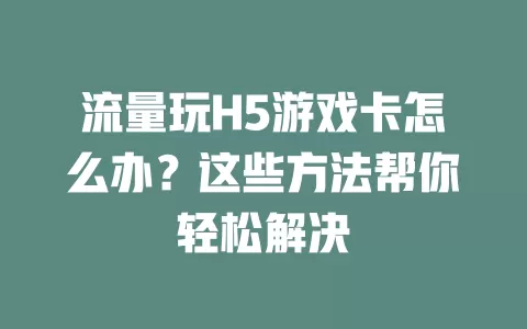 流量玩H5游戏卡怎么办？这些方法帮你轻松解决