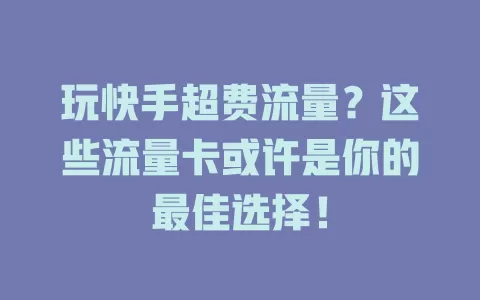 玩快手超费流量？这些流量卡或许是你的最佳选择！