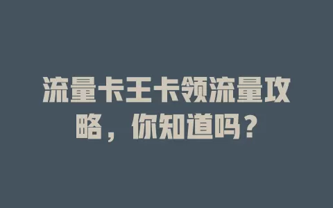 流量卡王卡领流量攻略，你知道吗？