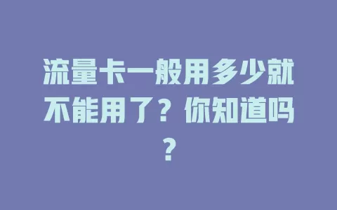流量卡一般用多少就不能用了？你知道吗？