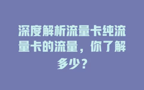 深度解析流量卡纯流量卡的流量，你了解多少？