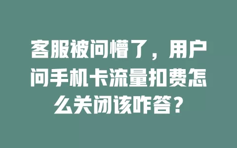 客服被问懵了，用户问手机卡流量扣费怎么关闭该咋答？