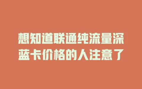 想知道联通纯流量深蓝卡价格的人注意了