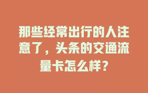 那些经常出行的人注意了，头条的交通流量卡怎么样？