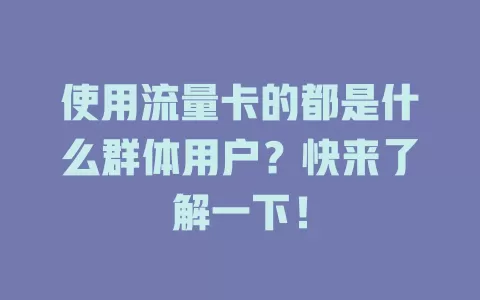 使用流量卡的都是什么群体用户？快来了解一下！