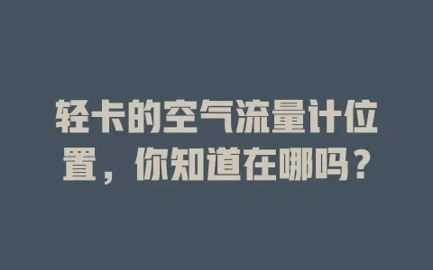 轻卡的空气流量计位置，你知道在哪吗？