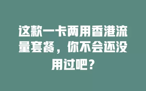 这款一卡两用香港流量套餐，你不会还没用过吧？