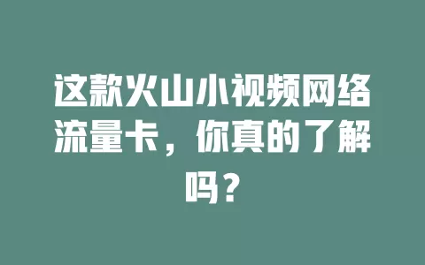这款火山小视频网络流量卡，你真的了解吗？