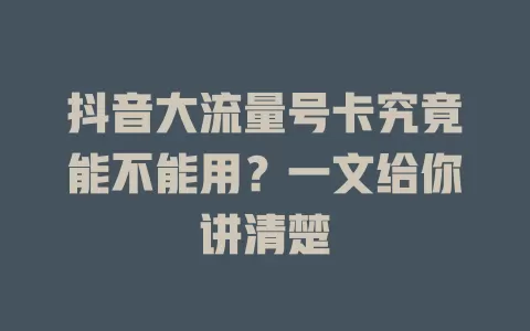 抖音大流量号卡究竟能不能用？一文给你讲清楚