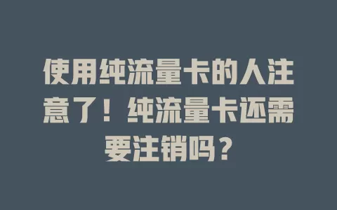 使用纯流量卡的人注意了！纯流量卡还需要注销吗？