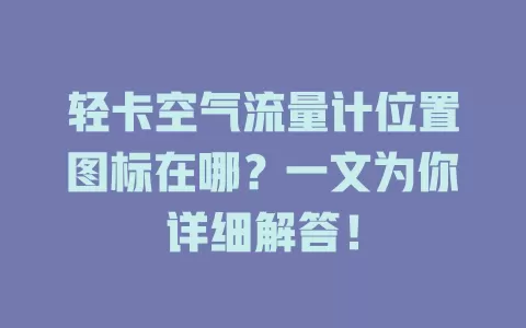 轻卡空气流量计位置图标在哪？一文为你详细解答！