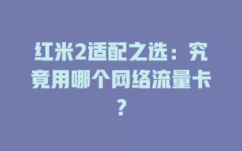 红米2适配之选：究竟用哪个网络流量卡？