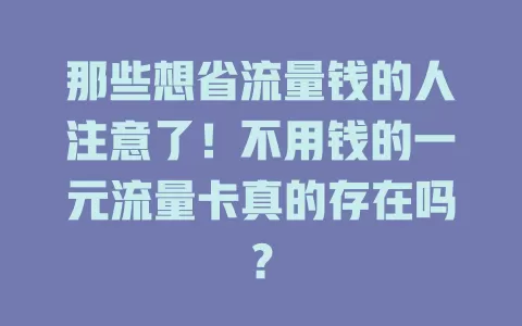 那些想省流量钱的人注意了！不用钱的一元流量卡真的存在吗？