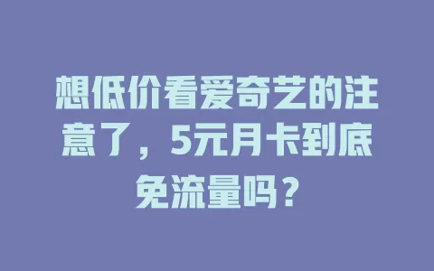 想低价看爱奇艺的注意了，5元月卡到底免流量吗？